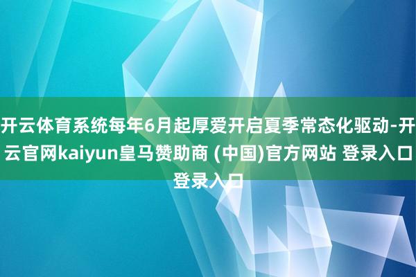 开云体育系统每年6月起厚爱开启夏季常态化驱动-开云官网kaiyun皇马赞助商 (中国)官方网站 登录入口