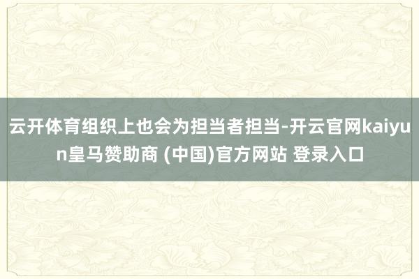 云开体育组织上也会为担当者担当-开云官网kaiyun皇马赞助商 (中国)官方网站 登录入口