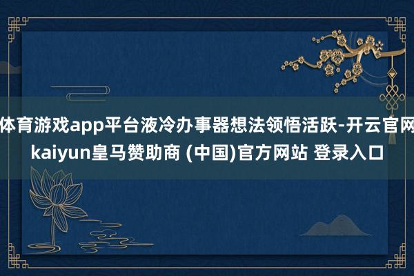 体育游戏app平台液冷办事器想法领悟活跃-开云官网kaiyun皇马赞助商 (中国)官方网站 登录入口