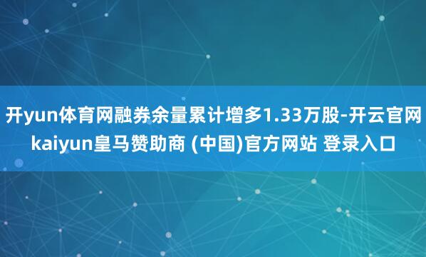 开yun体育网融券余量累计增多1.33万股-开云官网kaiyun皇马赞助商 (中国)官方网站 登录入口