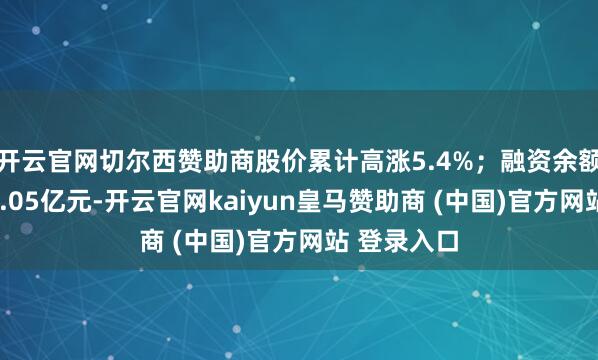 开云官网切尔西赞助商股价累计高涨5.4%；融资余额累计增多3.05亿元-开云官网kaiyun皇马赞助商 (中国)官方网站 登录入口