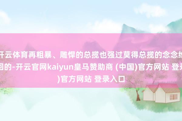 开云体育再粗暴、雕悍的总揽也强过莫得总揽的念念维是迂回的-开云官网kaiyun皇马赞助商 (中国)官方网站 登录入口