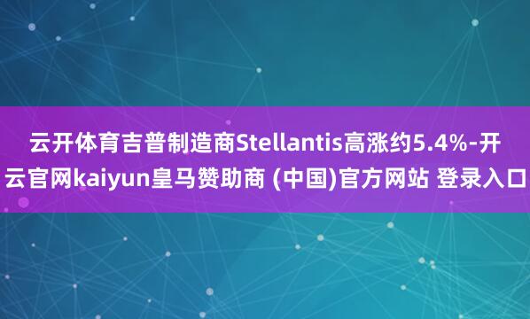 云开体育吉普制造商Stellantis高涨约5.4%-开云官网kaiyun皇马赞助商 (中国)官方网站 登录入口