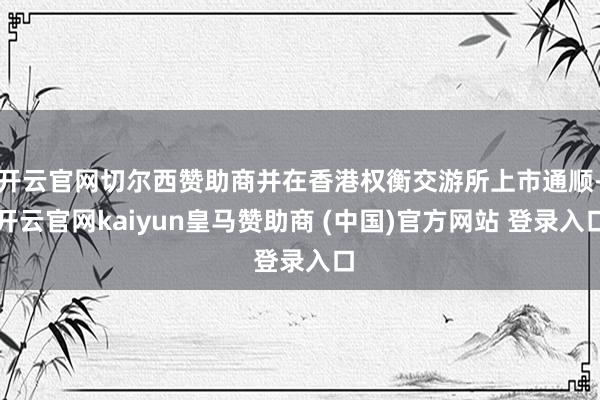 开云官网切尔西赞助商并在香港权衡交游所上市通顺-开云官网kaiyun皇马赞助商 (中国)官方网站 登录入口