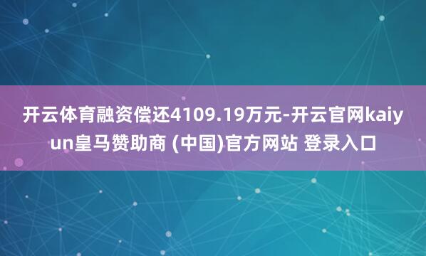 开云体育融资偿还4109.19万元-开云官网kaiyun皇马赞助商 (中国)官方网站 登录入口