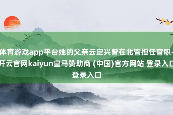 体育游戏app平台她的父亲云定兴曾在北皆担任官职-开云官网kaiyun皇马赞助商 (中国)官方网站 登录入口
