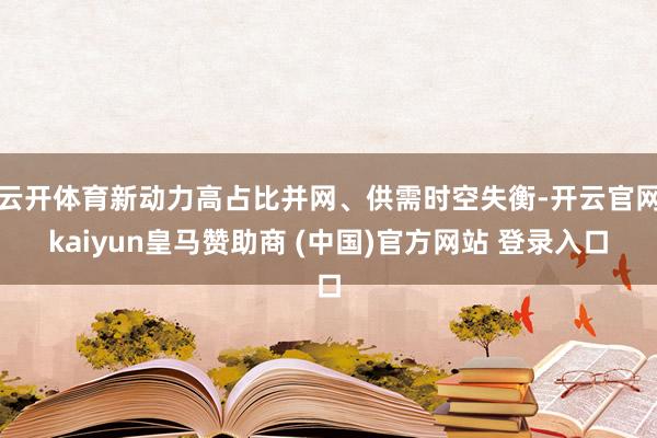 云开体育新动力高占比并网、供需时空失衡-开云官网kaiyun皇马赞助商 (中国)官方网站 登录入口