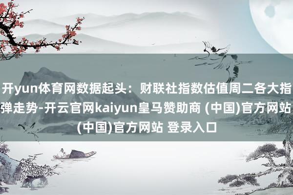 开yun体育网数据起头:财联社指数估值周二各大指数延续反弹走势-开云官网kaiyun皇马赞助商 (中国)官方网站 登录入口