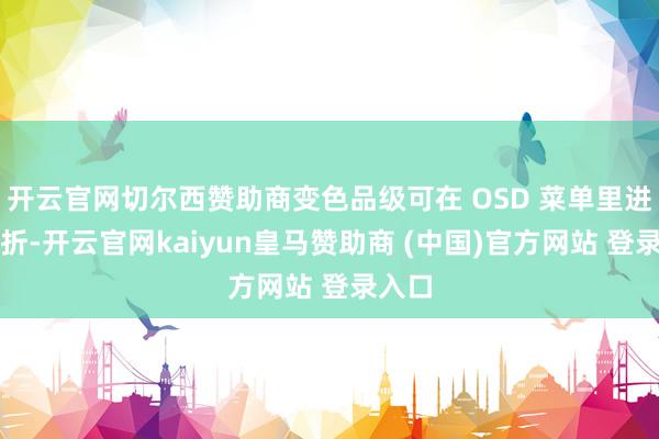 开云官网切尔西赞助商变色品级可在 OSD 菜单里进行转折-开云官网kaiyun皇马赞助商 (中国)官方网站 登录入口