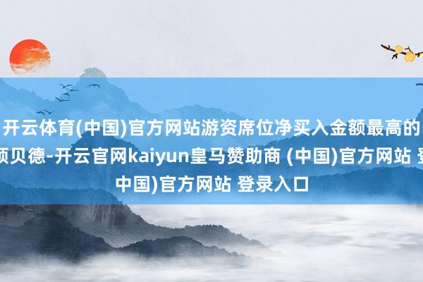 开云体育(中国)官方网站游资席位净买入金额最高的个股是硕贝德-开云官网kaiyun皇马赞助商 (中国)官方网站 登录入口