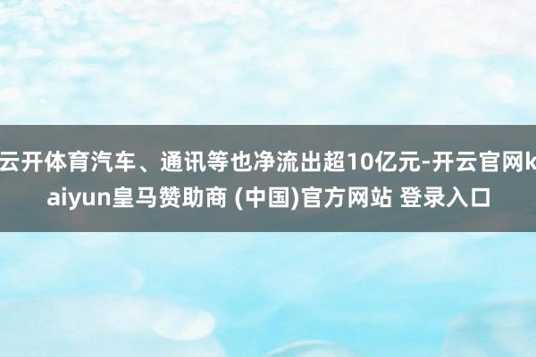云开体育汽车、通讯等也净流出超10亿元-开云官网kaiyun皇马赞助商 (中国)官方网站 登录入口