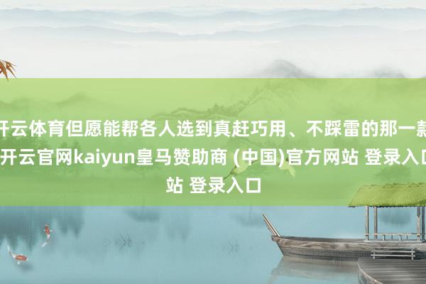 开云体育但愿能帮各人选到真赶巧用、不踩雷的那一款-开云官网kaiyun皇马赞助商 (中国)官方网站 登录入口