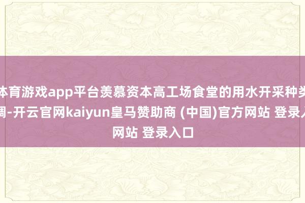 体育游戏app平台羡慕资本高工场食堂的用水开采种类粘稠-开云官网kaiyun皇马赞助商 (中国)官方网站 登录入口