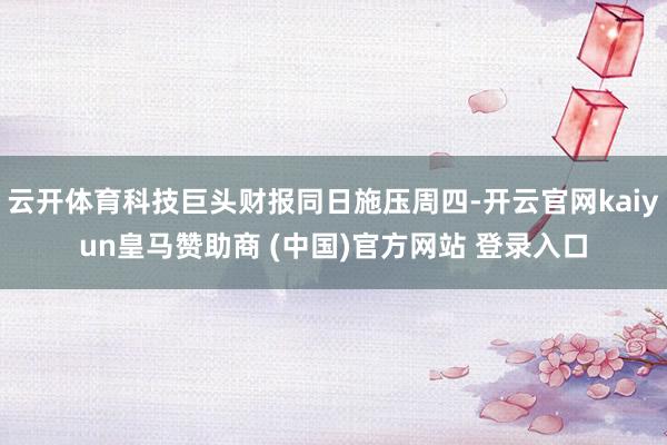 云开体育科技巨头财报同日施压周四-开云官网kaiyun皇马赞助商 (中国)官方网站 登录入口