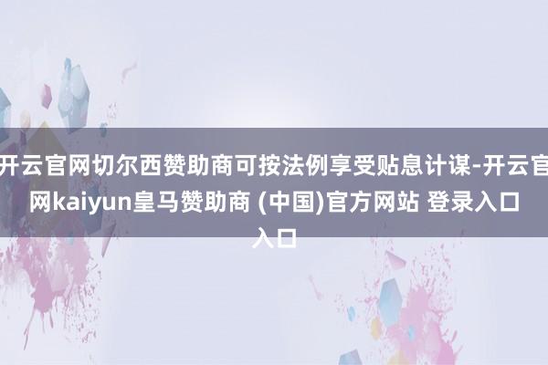 开云官网切尔西赞助商可按法例享受贴息计谋-开云官网kaiyun皇马赞助商 (中国)官方网站 登录入口