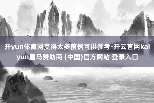 开yun体育网莫得太多前例可供参考-开云官网kaiyun皇马赞助商 (中国)官方网站 登录入口