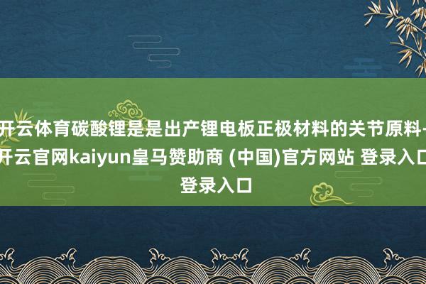 开云体育碳酸锂是是出产锂电板正极材料的关节原料-开云官网kaiyun皇马赞助商 (中国)官方网站 登录入口