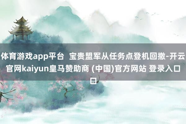 体育游戏app平台 宝贵盟军从任务点登机回撤-开云官网kaiyun皇马赞助商 (中国)官方网站 登录入口