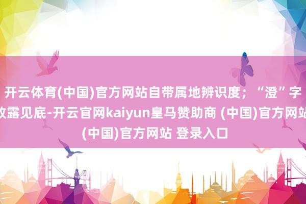 开云体育(中国)官方网站自带属地辨识度；“澄”字本义为水败露见底-开云官网kaiyun皇马赞助商 (中国)官方网站 登录入口