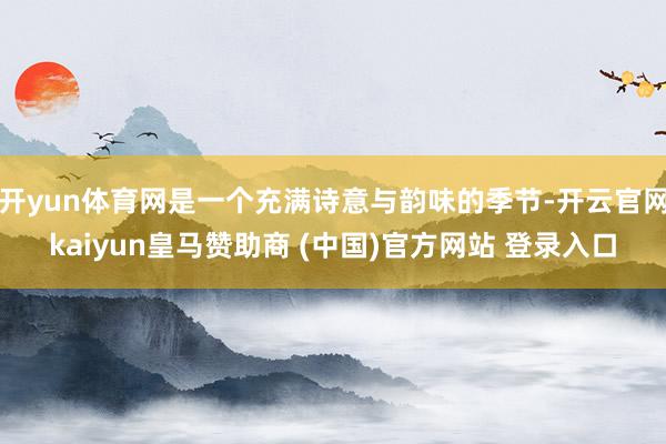 开yun体育网是一个充满诗意与韵味的季节-开云官网kaiyun皇马赞助商 (中国)官方网站 登录入口