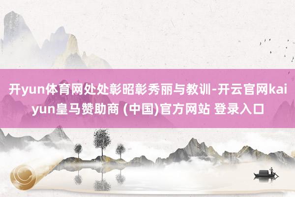 开yun体育网处处彰昭彰秀丽与教训-开云官网kaiyun皇马赞助商 (中国)官方网站 登录入口
