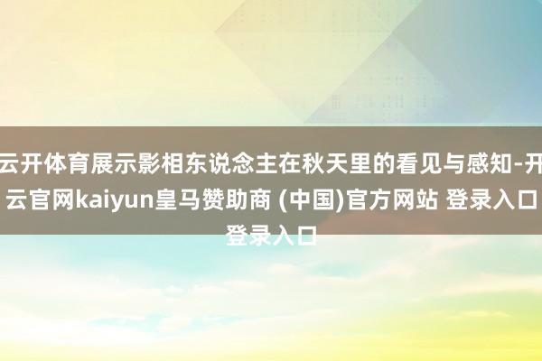 云开体育展示影相东说念主在秋天里的看见与感知-开云官网kaiyun皇马赞助商 (中国)官方网站 登录入口