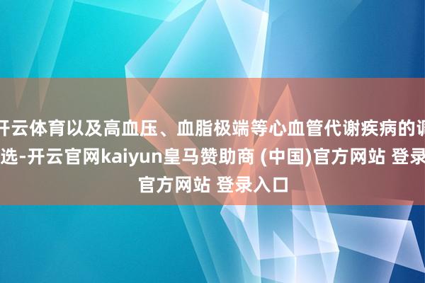 开云体育以及高血压、血脂极端等心血管代谢疾病的调养采选-开云官网kaiyun皇马赞助商 (中国)官方网站 登录入口
