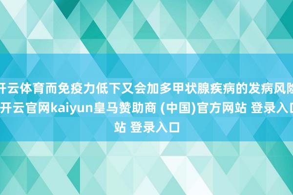 开云体育而免疫力低下又会加多甲状腺疾病的发病风险-开云官网kaiyun皇马赞助商 (中国)官方网站 登录入口