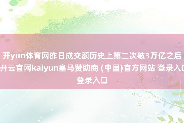 开yun体育网 昨日成交额历史上第二次破3万亿之后-开云官网kaiyun皇马赞助商 (中国)官方网站 登录入口
