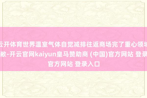 云开体育世界温室气体自觉减排往返商场完了重心领域全隐敝-开云官网kaiyun皇马赞助商 (中国)官方网站 登录入口