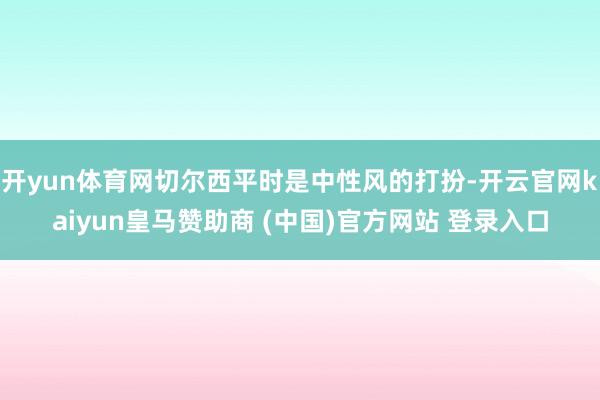 开yun体育网切尔西平时是中性风的打扮-开云官网kaiyun皇马赞助商 (中国)官方网站 登录入口