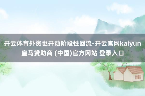 开云体育外资也开动阶段性回流-开云官网kaiyun皇马赞助商 (中国)官方网站 登录入口