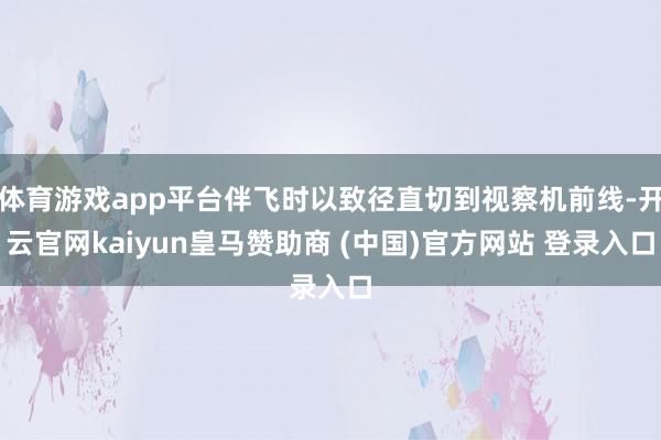 体育游戏app平台伴飞时以致径直切到视察机前线-开云官网kaiyun皇马赞助商 (中国)官方网站 登录入口