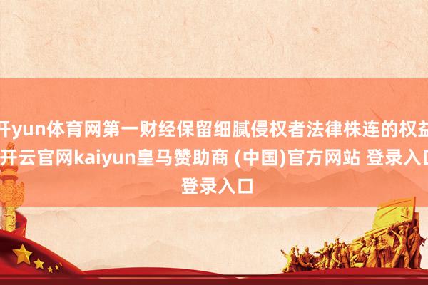 开yun体育网第一财经保留细腻侵权者法律株连的权益-开云官网kaiyun皇马赞助商 (中国)官方网站 登录入口