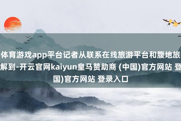 体育游戏app平台记者从联系在线旅游平台和腹地旅行社了解到-开云官网kaiyun皇马赞助商 (中国)官方网站 登录入口