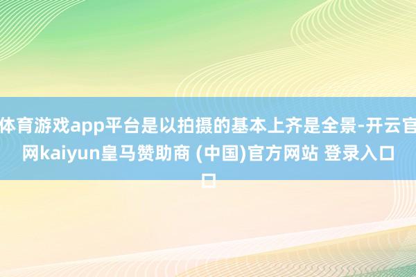 体育游戏app平台是以拍摄的基本上齐是全景-开云官网kaiyun皇马赞助商 (中国)官方网站 登录入口
