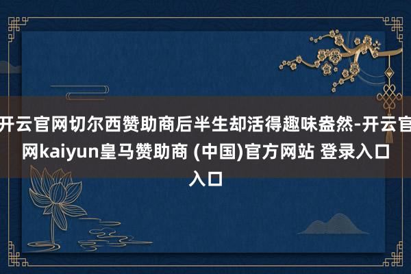 开云官网切尔西赞助商后半生却活得趣味盎然-开云官网kaiyun皇马赞助商 (中国)官方网站 登录入口