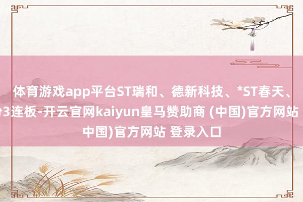 体育游戏app平台ST瑞和、德新科技、*ST春天、凯迪股份3连板-开云官网kaiyun皇马赞助商 (中国)官方网站 登录入口