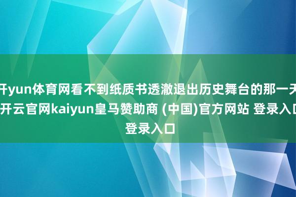 开yun体育网看不到纸质书透澈退出历史舞台的那一天-开云官网kaiyun皇马赞助商 (中国)官方网站 登录入口