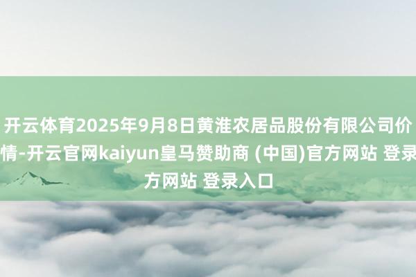 开云体育2025年9月8日黄淮农居品股份有限公司价钱行情-开云官网kaiyun皇马赞助商 (中国)官方网站 登录入口