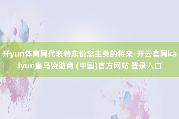 开yun体育网代表着东说念主类的将来-开云官网kaiyun皇马赞助商 (中国)官方网站 登录入口