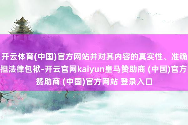 开云体育(中国)官方网站并对其内容的真实性、准确性和齐备性承担法律包袱-开云官网kaiyun皇马赞助商 (中国)官方网站 登录入口