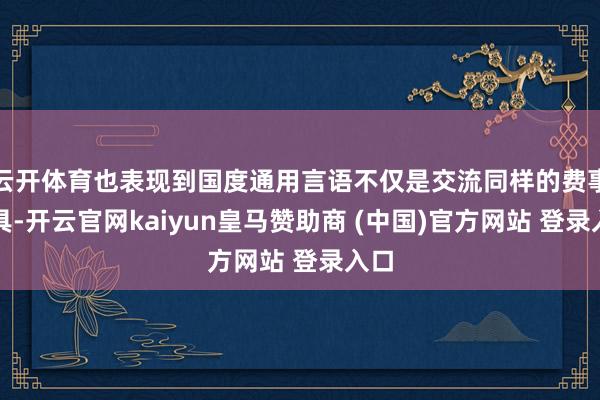 云开体育也表现到国度通用言语不仅是交流同样的费事器具-开云官网kaiyun皇马赞助商 (中国)官方网站 登录入口