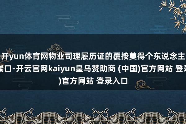 开yun体育网物业司理履历证的覆按莫得个东说念主报名端口-开云官网kaiyun皇马赞助商 (中国)官方网站 登录入口