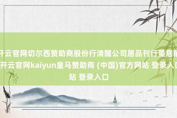 开云官网切尔西赞助商股份行清醒公司居品刊行量居前-开云官网kaiyun皇马赞助商 (中国)官方网站 登录入口