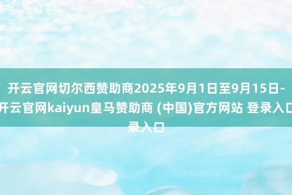 开云官网切尔西赞助商2025年9月1日至9月15日-开云官网kaiyun皇马赞助商 (中国)官方网站 登录入口