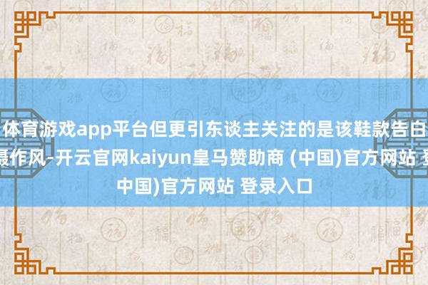 体育游戏app平台但更引东谈主关注的是该鞋款告白片的拍摄作风-开云官网kaiyun皇马赞助商 (中国)官方网站 登录入口