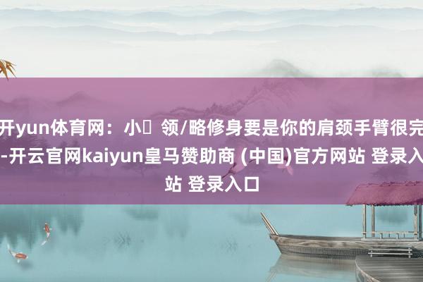 开yun体育网：小⚪领/略修身要是你的肩颈手臂很完整-开云官网kaiyun皇马赞助商 (中国)官方网站 登录入口