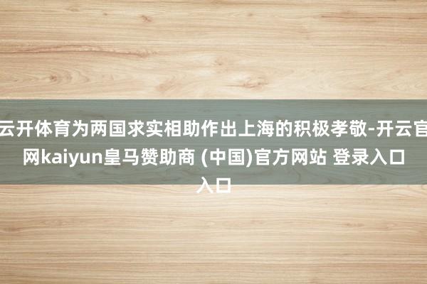 云开体育为两国求实相助作出上海的积极孝敬-开云官网kaiyun皇马赞助商 (中国)官方网站 登录入口