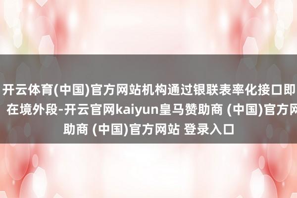 开云体育(中国)官方网站机构通过银联表率化接口即可完成接入；在境外段-开云官网kaiyun皇马赞助商 (中国)官方网站 登录入口